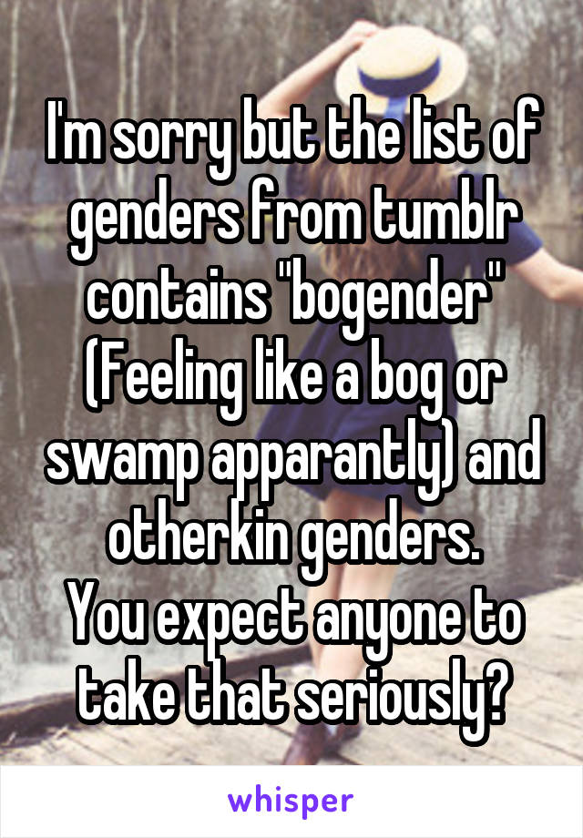 I'm sorry but the list of genders from tumblr contains "bogender"
(Feeling like a bog or swamp apparantly) and otherkin genders.
You expect anyone to take that seriously?