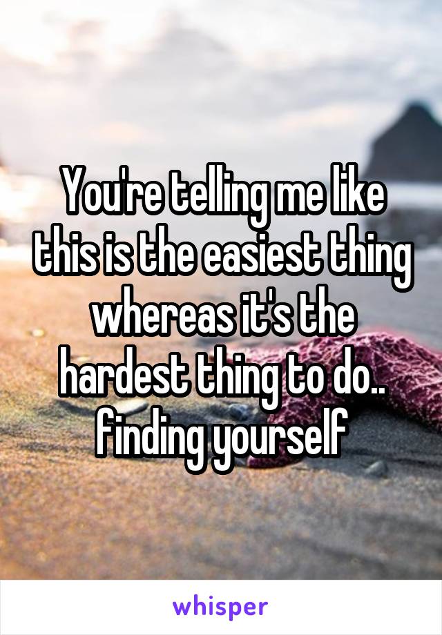 You're telling me like this is the easiest thing whereas it's the hardest thing to do.. finding yourself