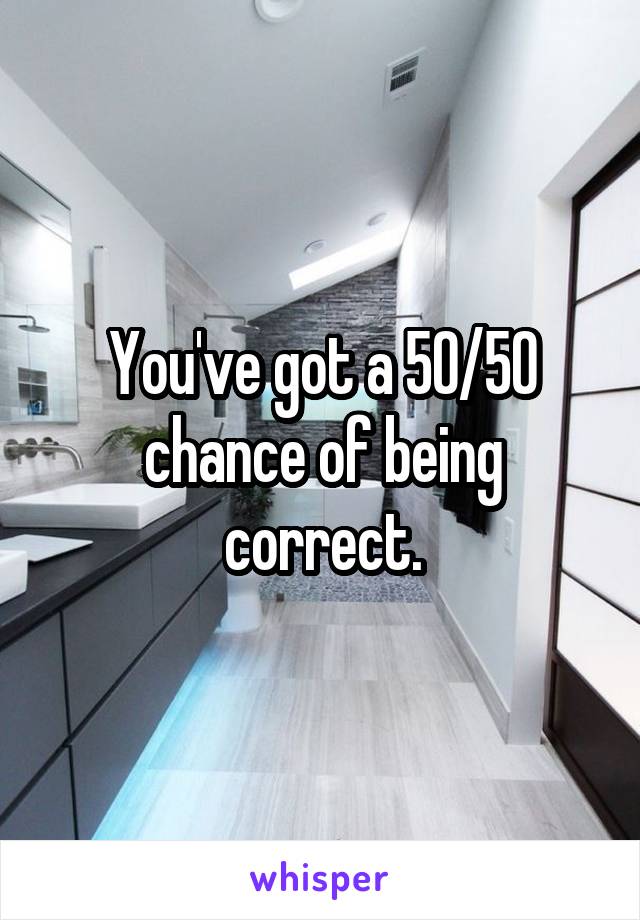 You've got a 50/50 chance of being correct.