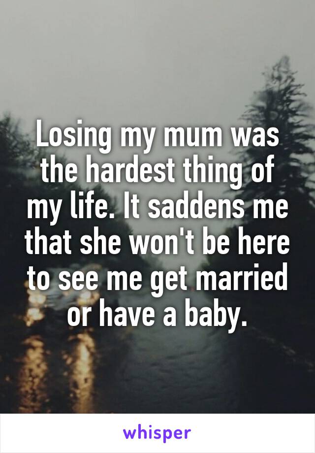 Losing my mum was the hardest thing of my life. It saddens me that she won't be here to see me get married or have a baby.