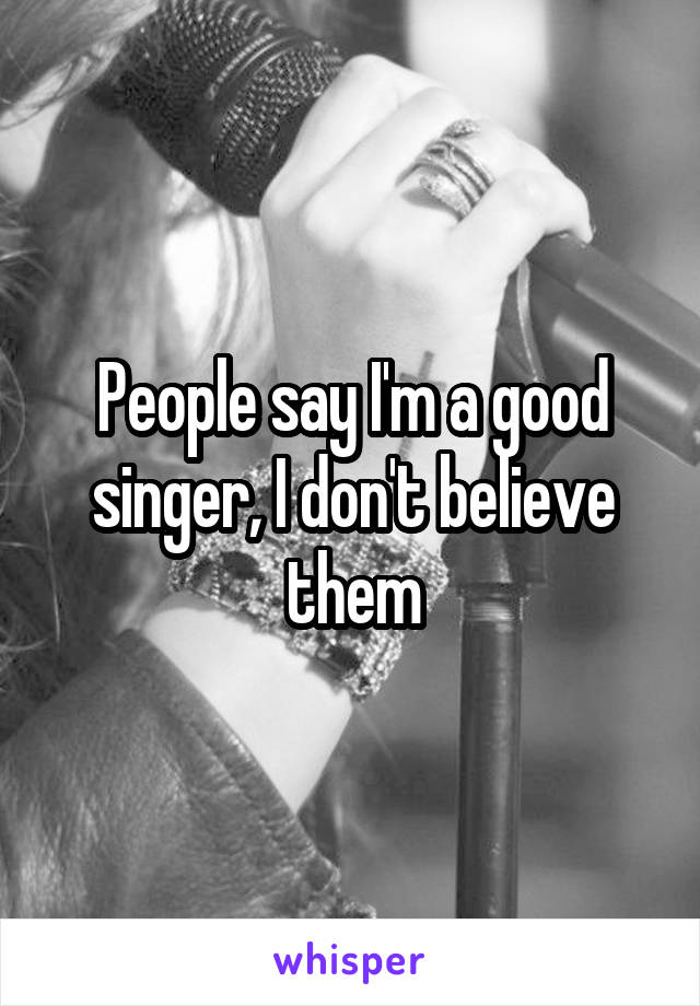 People say I'm a good singer, I don't believe them