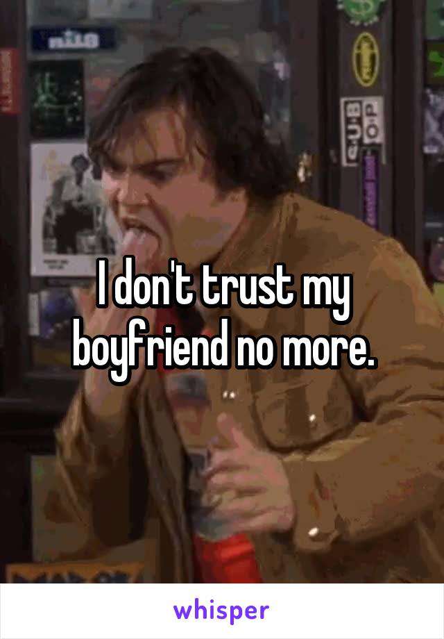 I don't trust my boyfriend no more.