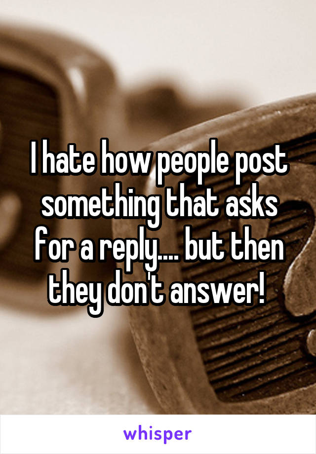 I hate how people post something that asks for a reply.... but then they don't answer! 