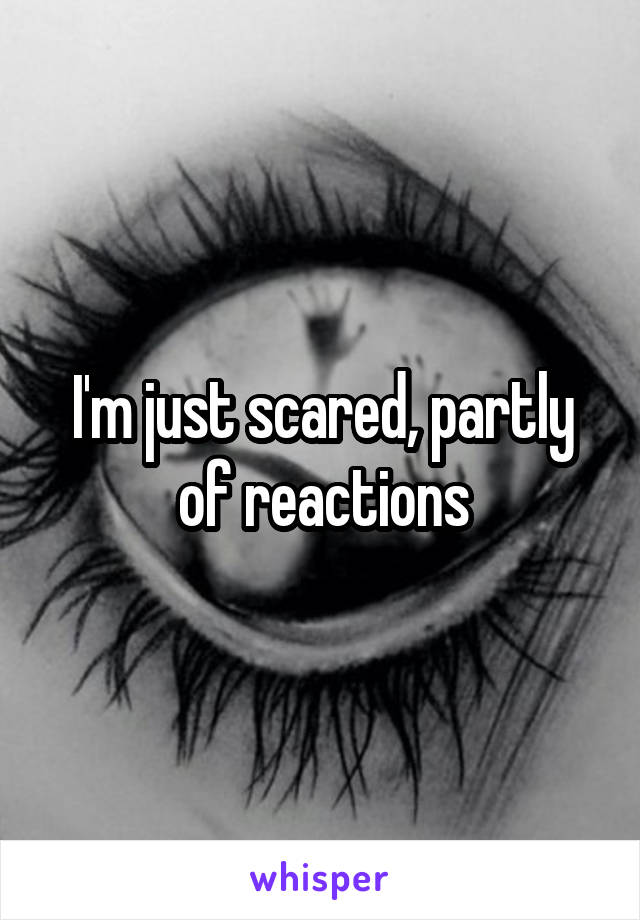 I'm just scared, partly of reactions