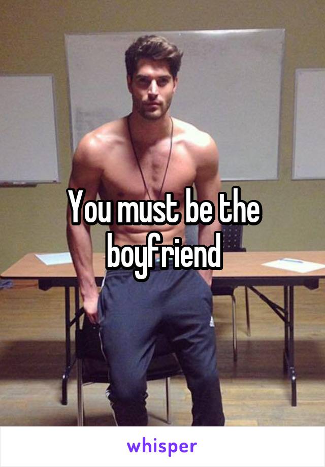 You must be the boyfriend