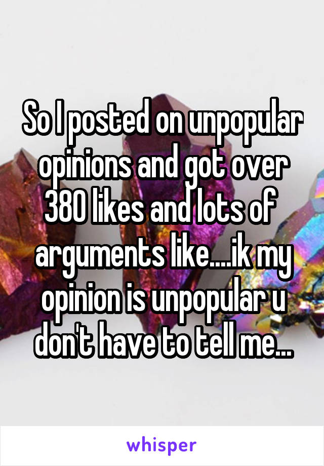 So I posted on unpopular opinions and got over 380 likes and lots of  arguments like....ik my opinion is unpopular u don't have to tell me...