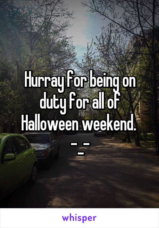 Hurray for being on duty for all of Halloween weekend. 
-_-