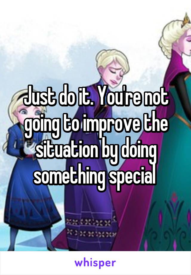 Just do it. You're not going to improve the situation by doing something special 