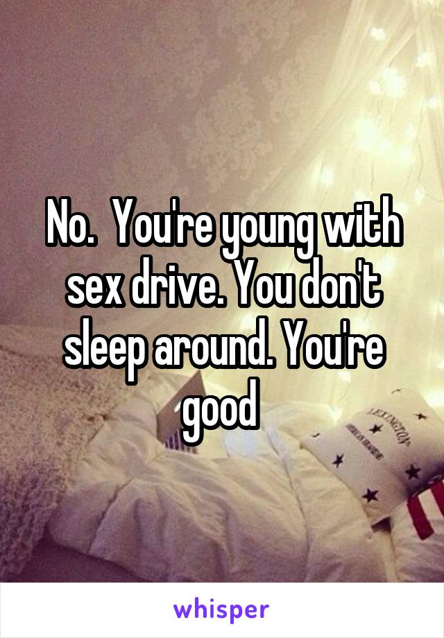 No.  You're young with sex drive. You don't sleep around. You're good 
