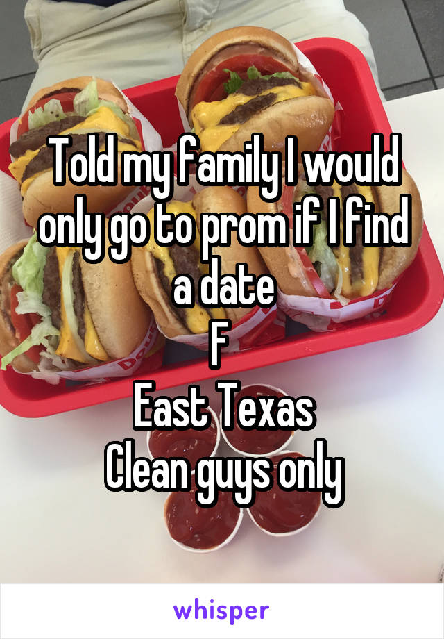 Told my family I would only go to prom if I find a date
F 
East Texas
Clean guys only