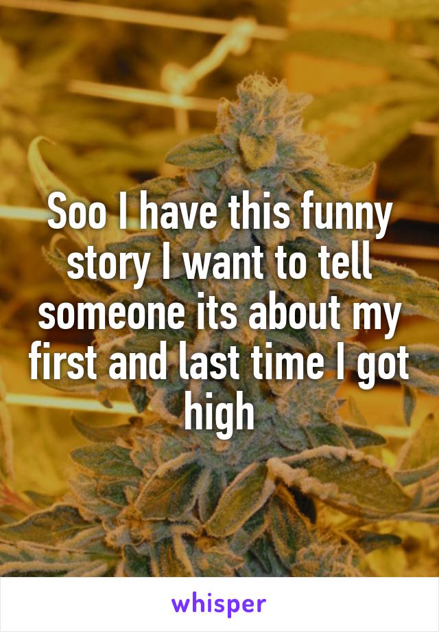 Soo I have this funny story I want to tell someone its about my first and last time I got high