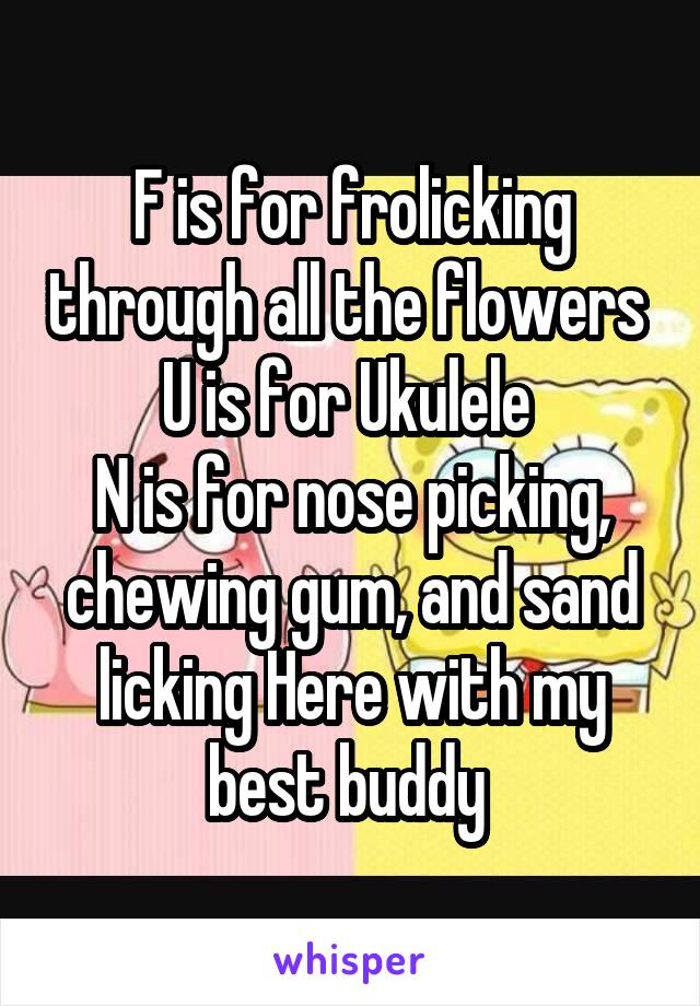 F is for frolicking through all the flowers 
U is for Ukulele 
N is for nose picking, chewing gum, and sand licking Here with my best buddy 