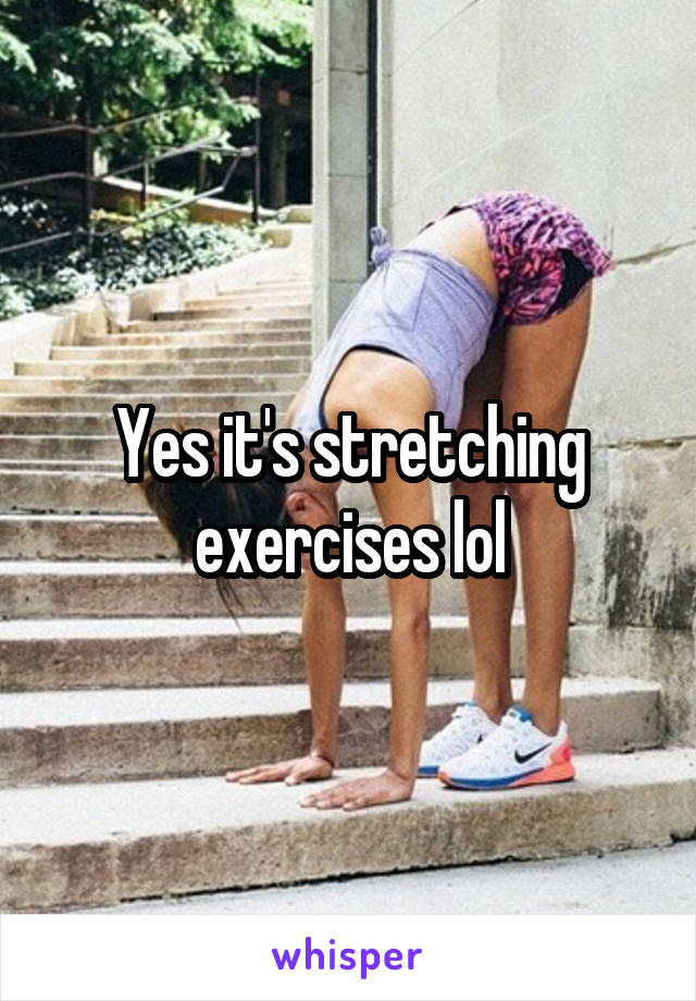 Yes it's stretching exercises lol