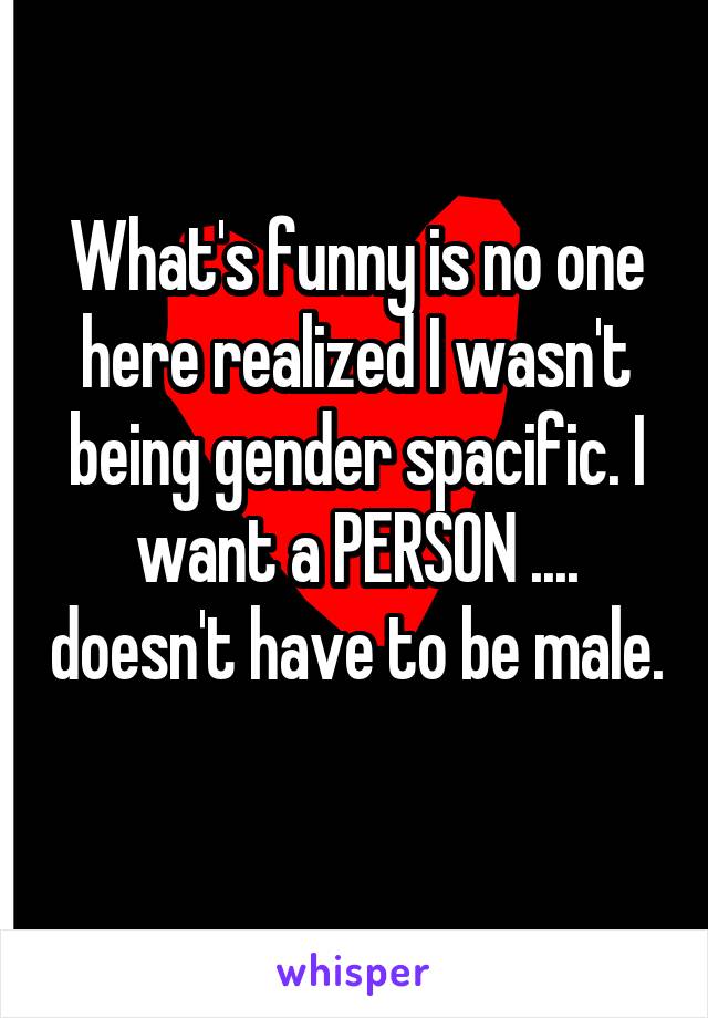 What's funny is no one here realized I wasn't being gender spacific. I want a PERSON .... doesn't have to be male. 