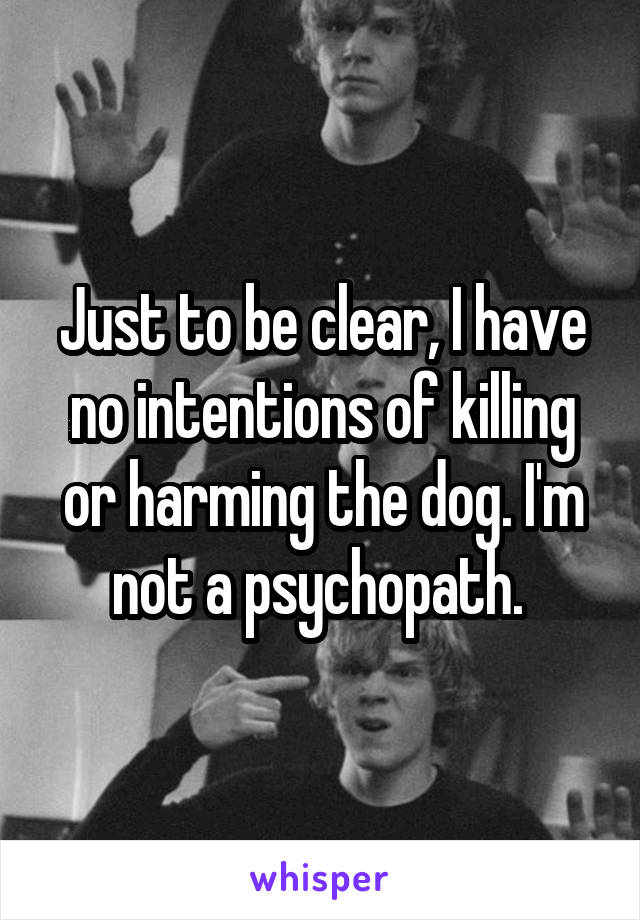 Just to be clear, I have no intentions of killing or harming the dog. I'm not a psychopath. 