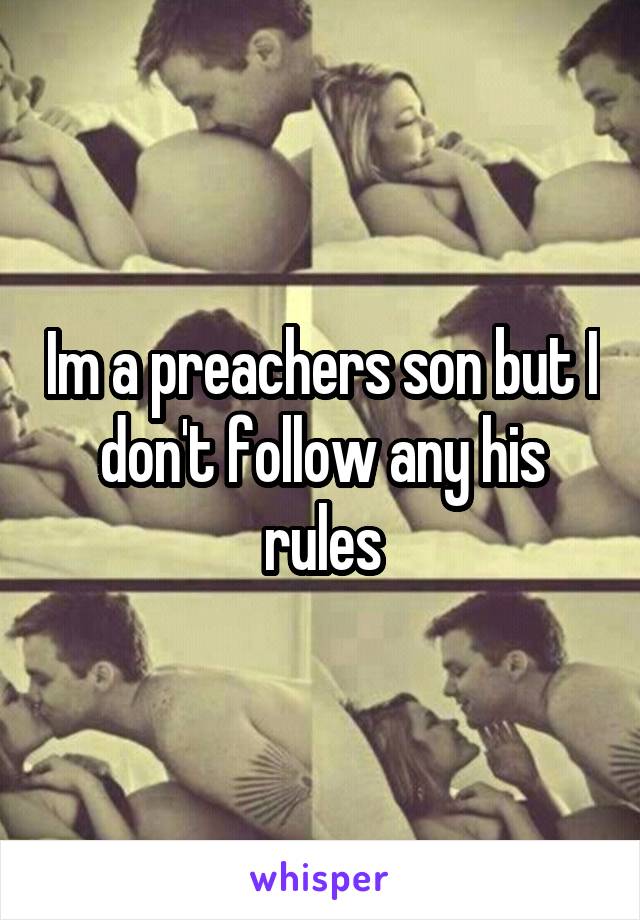 Im a preachers son but I don't follow any his rules