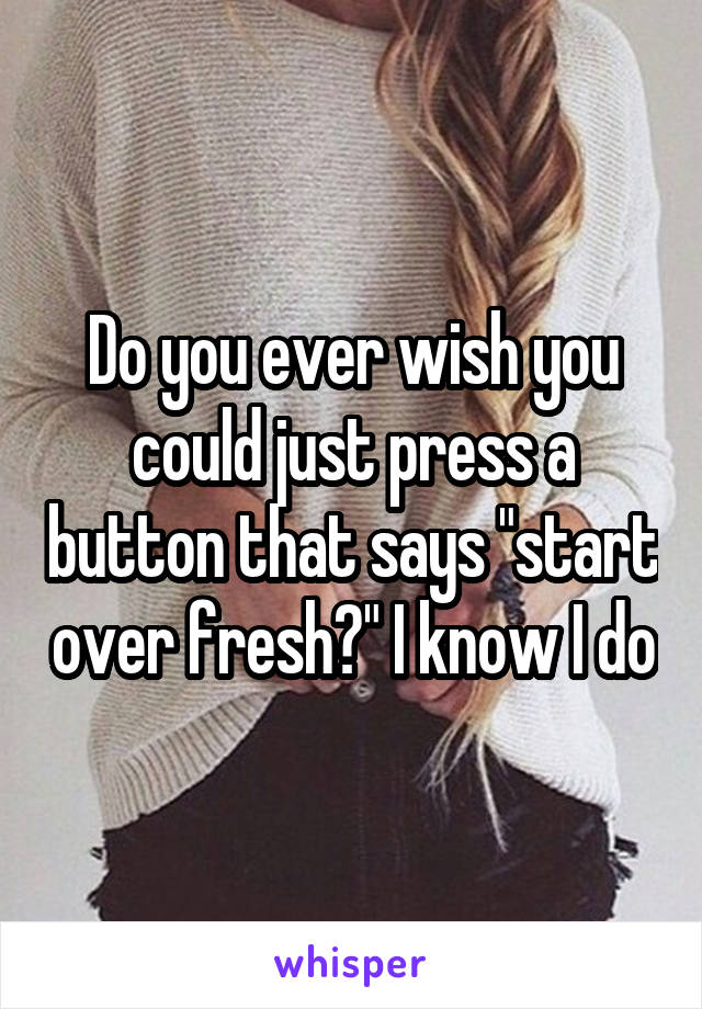 Do you ever wish you could just press a button that says "start over fresh?" I know I do