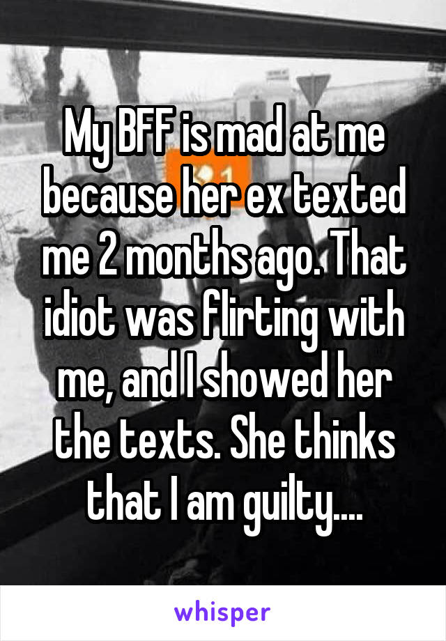 My BFF is mad at me because her ex texted me 2 months ago. That idiot was flirting with me, and I showed her the texts. She thinks that I am guilty....