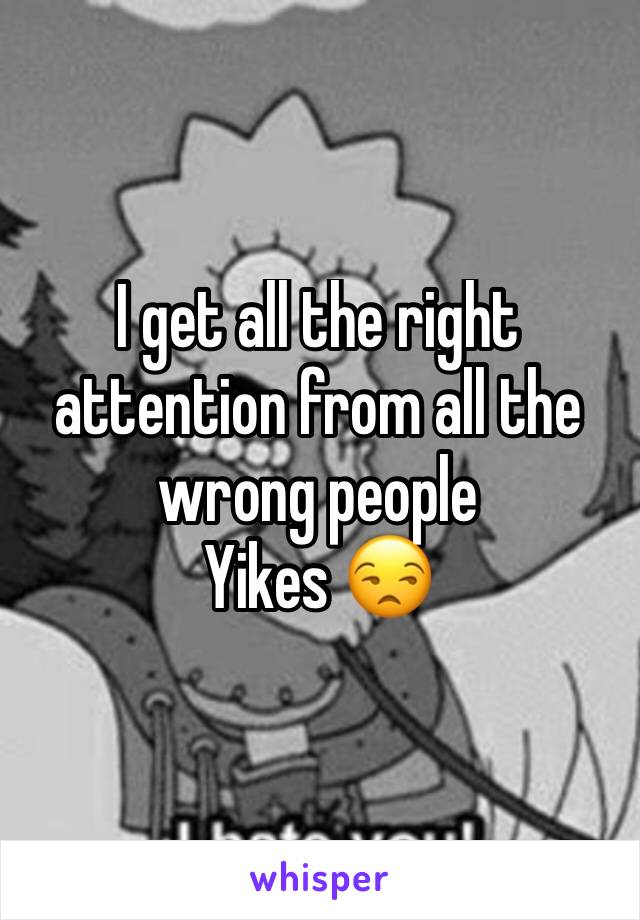 I get all the right attention from all the wrong people 
Yikes 😒