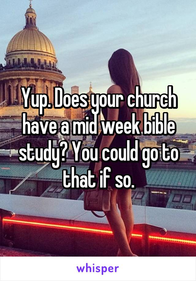 Yup. Does your church have a mid week bible study? You could go to that if so.