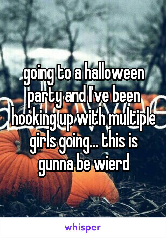 going to a halloween party and I've been hooking up with multiple girls going... this is gunna be wierd
