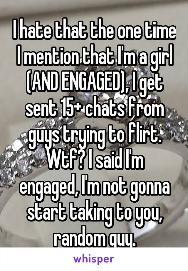 I hate that the one time I mention that I'm a girl (AND ENGAGED), I get sent 15+ chats from guys trying to flirt.
Wtf? I said I'm engaged, I'm not gonna start taking to you, random guy.