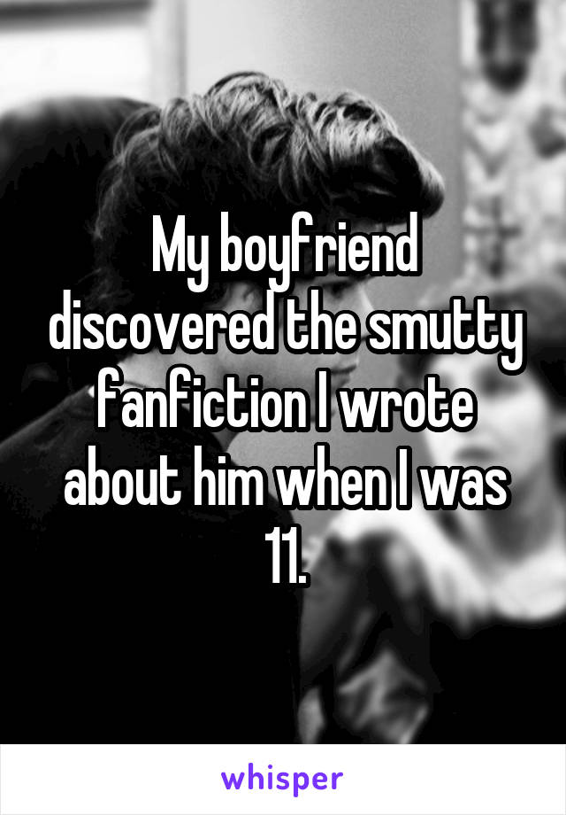 My boyfriend discovered the smutty fanfiction I wrote about him when I was 11.
