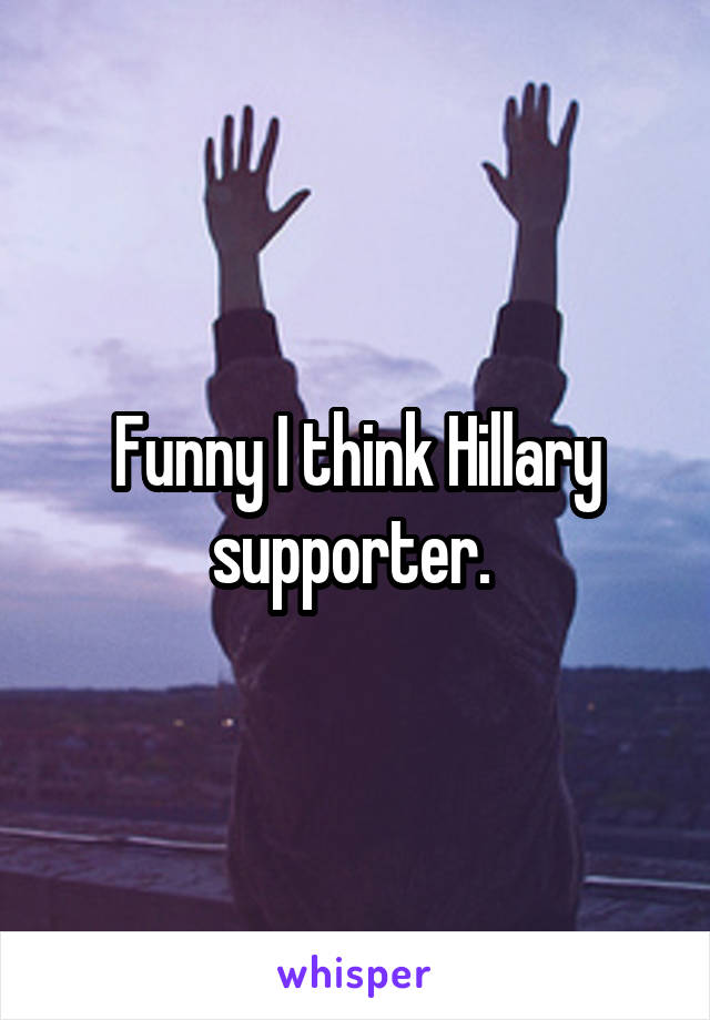 Funny I think Hillary supporter. 