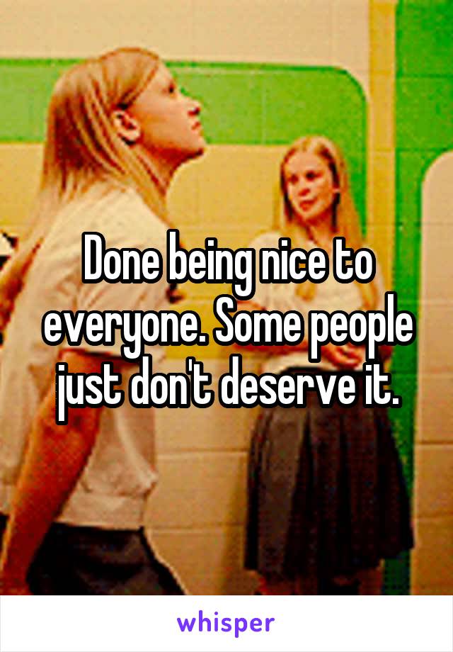 Done being nice to everyone. Some people just don't deserve it.