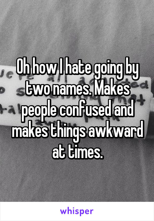 Oh how I hate going by two names. Makes people confused and makes things awkward at times.