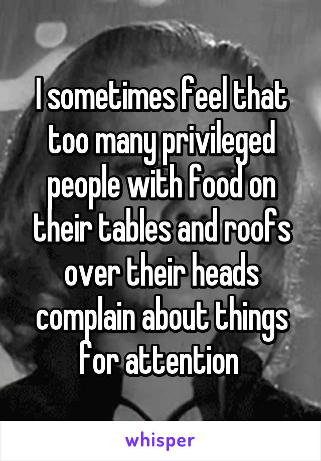 I sometimes feel that too many privileged people with food on their tables and roofs over their heads complain about things for attention 