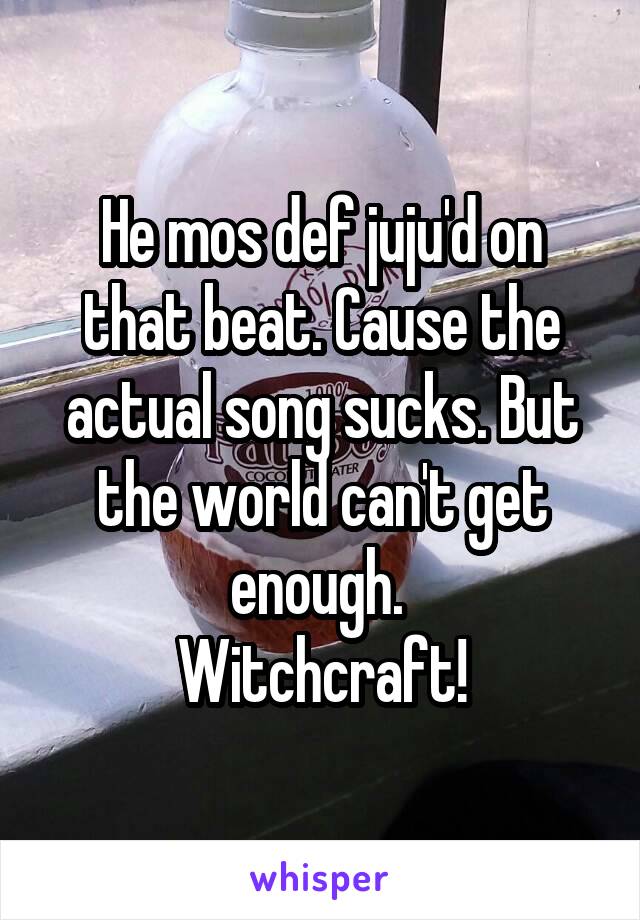 He mos def juju'd on that beat. Cause the actual song sucks. But the world can't get enough. 
Witchcraft!