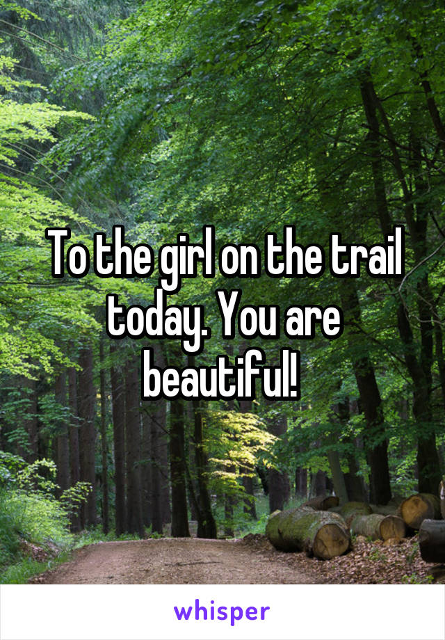 To the girl on the trail today. You are beautiful! 