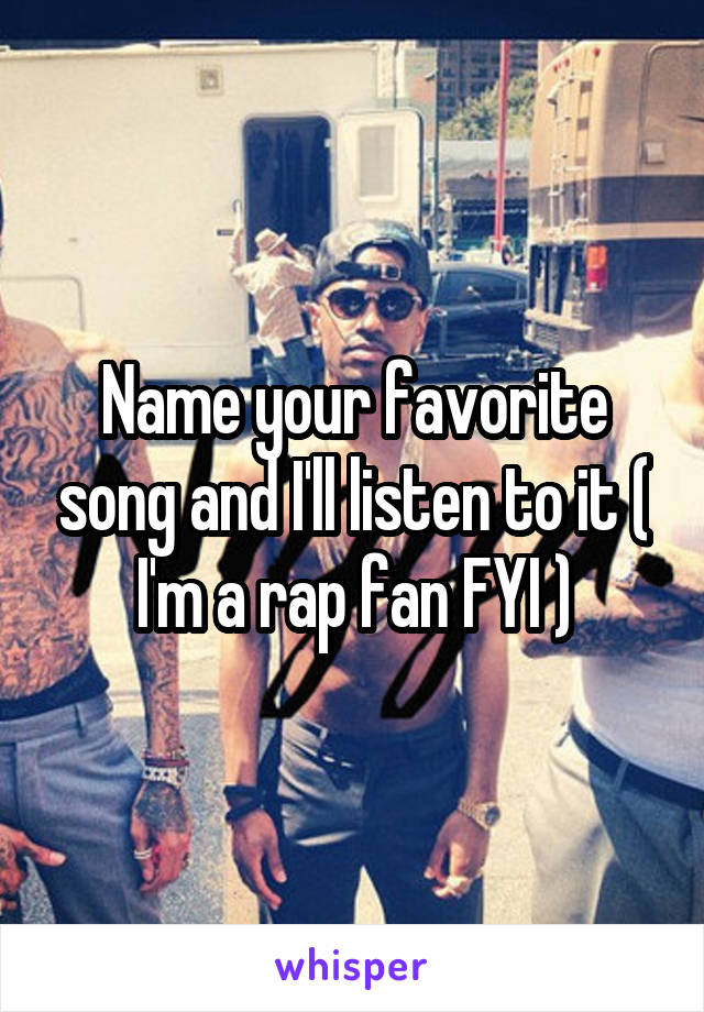 Name your favorite song and I'll listen to it ( I'm a rap fan FYI )