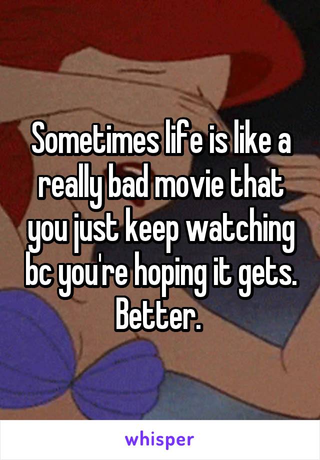 Sometimes life is like a really bad movie that you just keep watching bc you're hoping it gets. Better. 