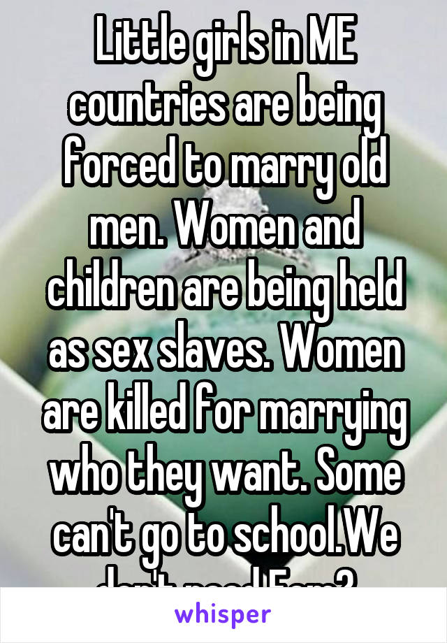 Little girls in ME countries are being forced to marry old men. Women and children are being held as sex slaves. Women are killed for marrying who they want. Some can't go to school.We don't need Fem?