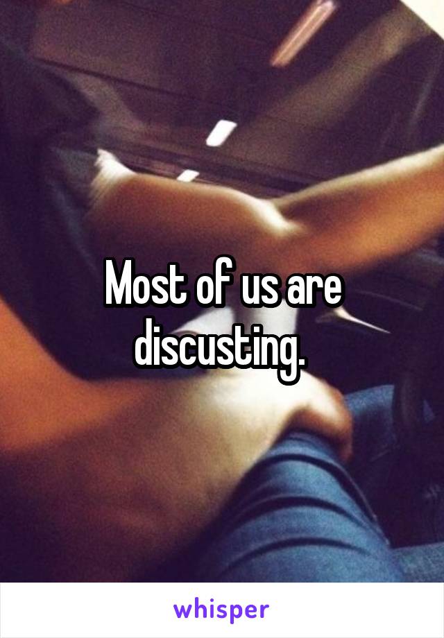 Most of us are discusting. 