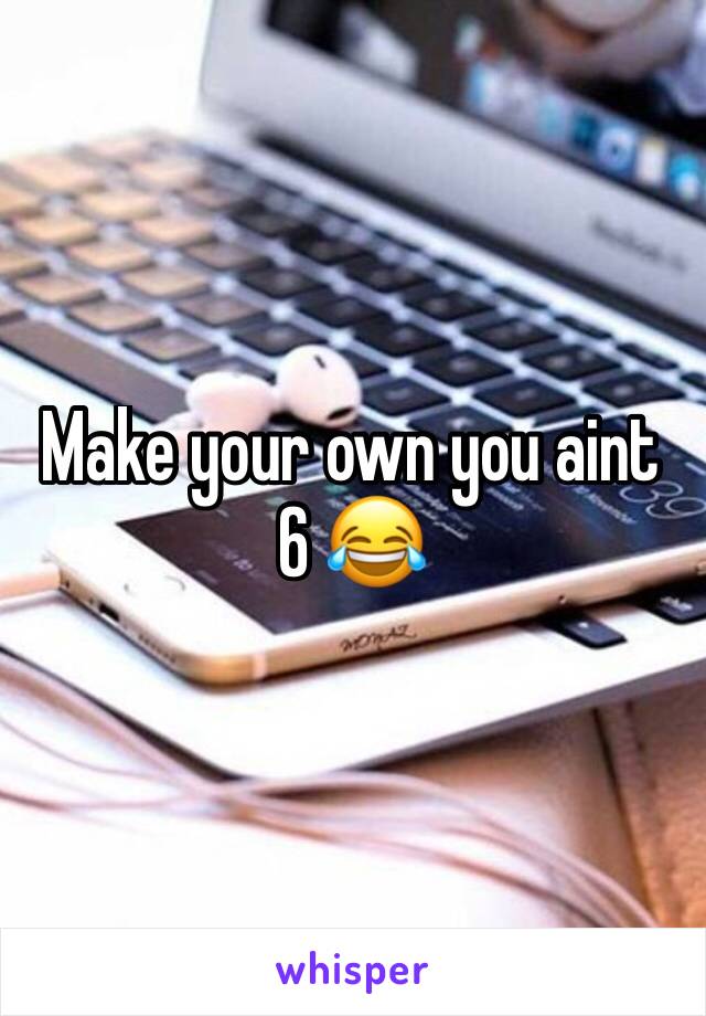 Make your own you aint 6 😂