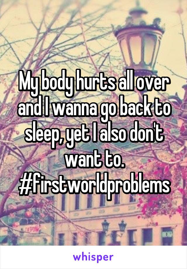 My body hurts all over and I wanna go back to sleep, yet I also don't want to.
#firstworldproblems