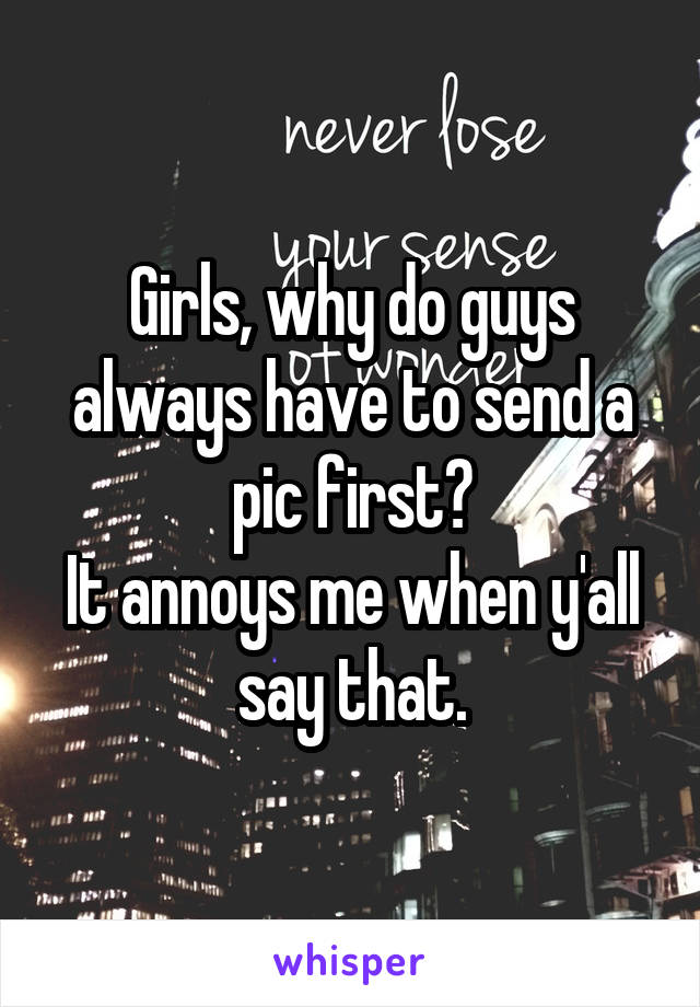 Girls, why do guys always have to send a pic first?
It annoys me when y'all say that.