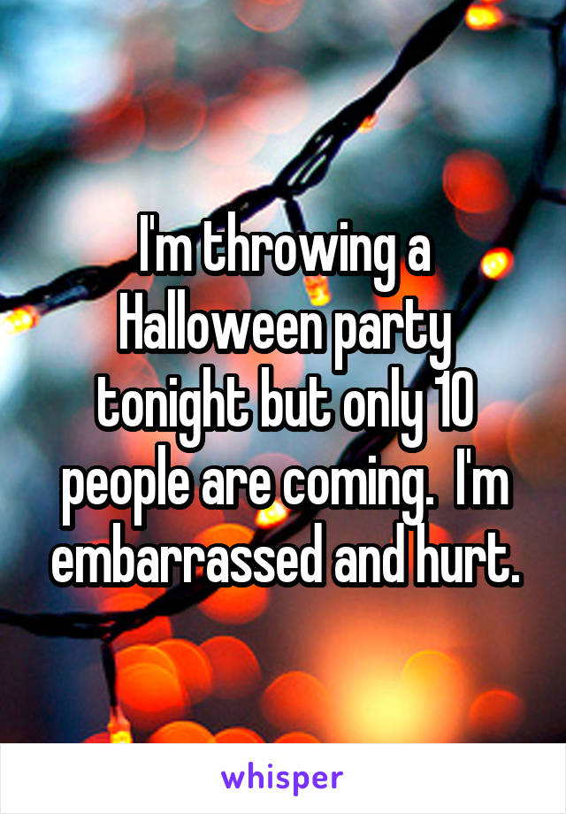 I'm throwing a Halloween party tonight but only 10 people are coming.  I'm embarrassed and hurt.