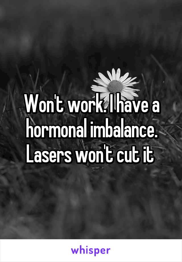 Won't work. I have a hormonal imbalance. Lasers won't cut it 