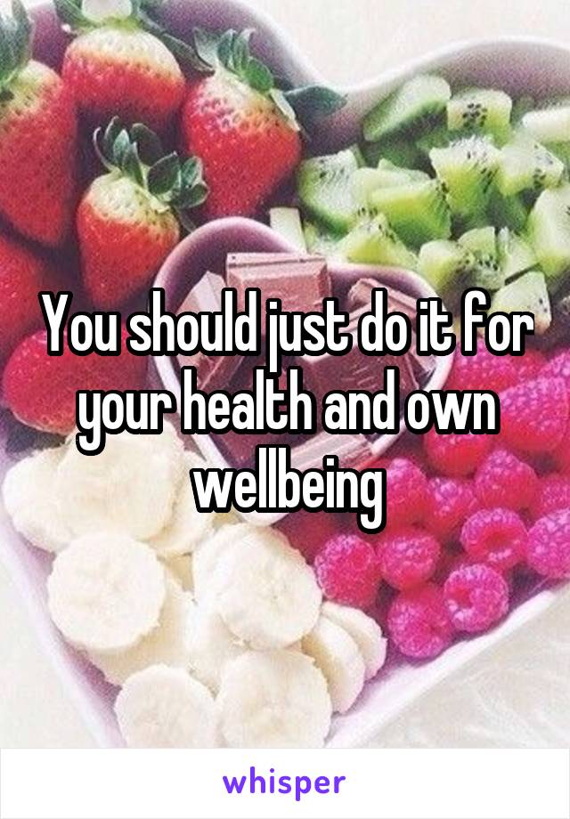 You should just do it for your health and own wellbeing