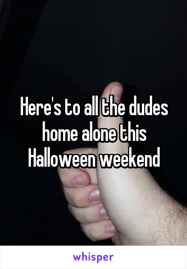 Here's to all the dudes home alone this Halloween weekend