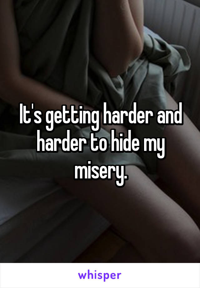 It's getting harder and harder to hide my misery.