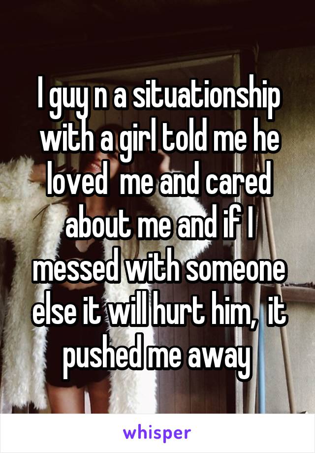 I guy n a situationship with a girl told me he loved  me and cared about me and if I messed with someone else it will hurt him,  it pushed me away 