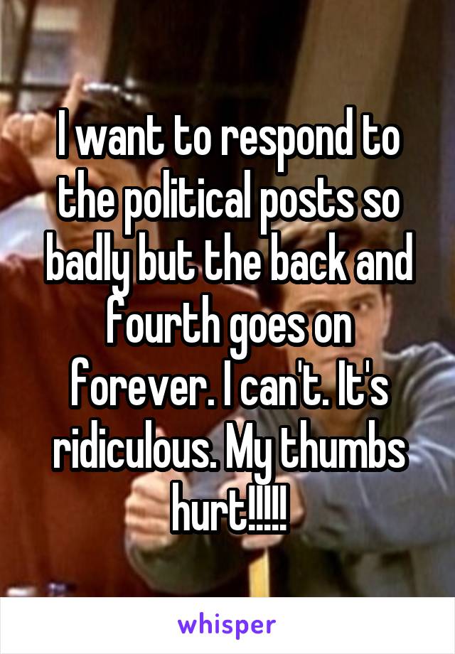 I want to respond to the political posts so badly but the back and fourth goes on forever. I can't. It's ridiculous. My thumbs hurt!!!!!