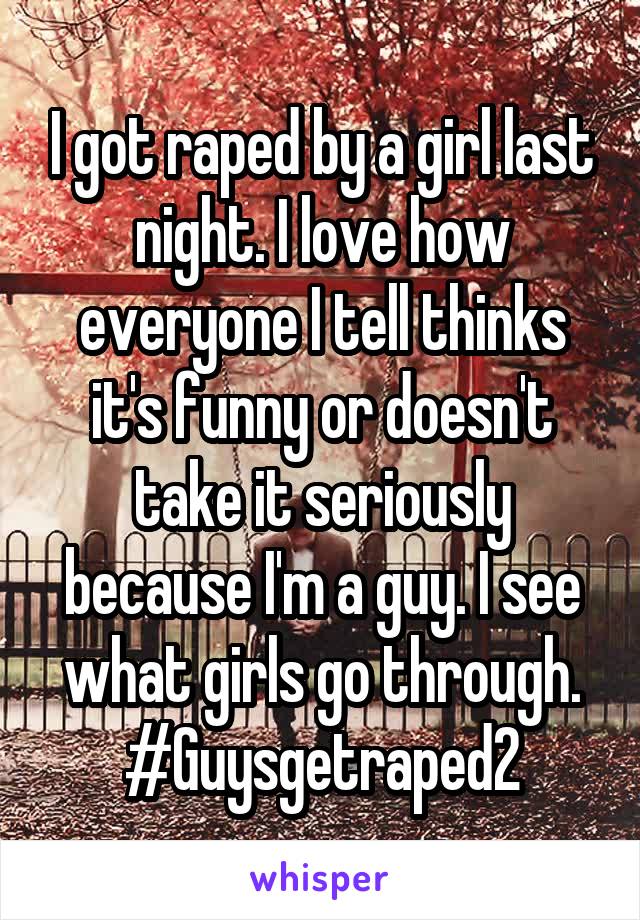I got raped by a girl last night. I love how everyone I tell thinks it's funny or doesn't take it seriously because I'm a guy. I see what girls go through. #Guysgetraped2