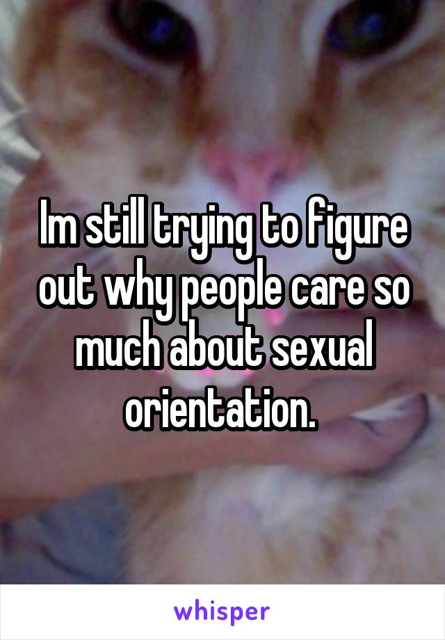 Im still trying to figure out why people care so much about sexual orientation. 