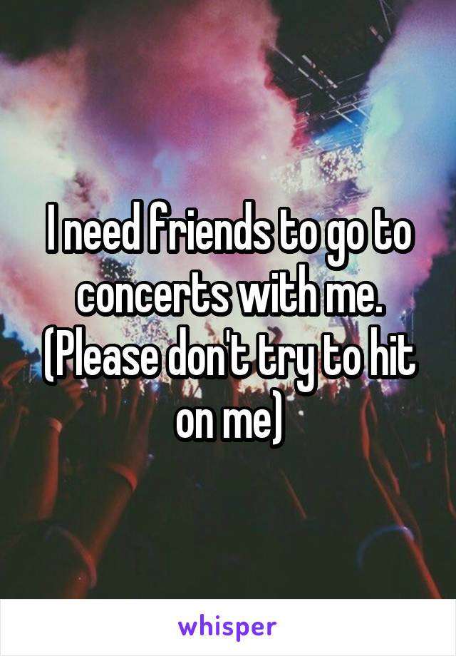 I need friends to go to concerts with me. (Please don't try to hit on me)